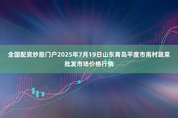 全国配资炒股门户2025年7月19日山东青岛平度市南村蔬菜批发市场价格行情