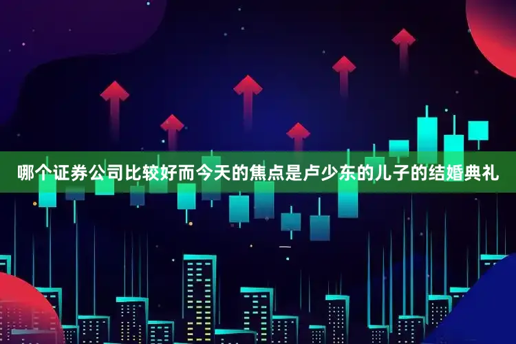 哪个证券公司比较好而今天的焦点是卢少东的儿子的结婚典礼
