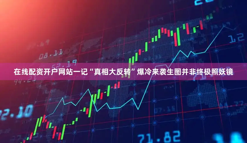 在线配资开户网站一记“真相大反转”爆冷来袭生图并非终极照妖镜