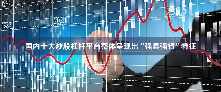 国内十大炒股杠杆平台整体呈现出“强县强省”特征