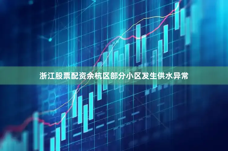 浙江股票配资余杭区部分小区发生供水异常