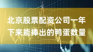 北京股票配资公司一年下来能捧出的鸭蛋数量