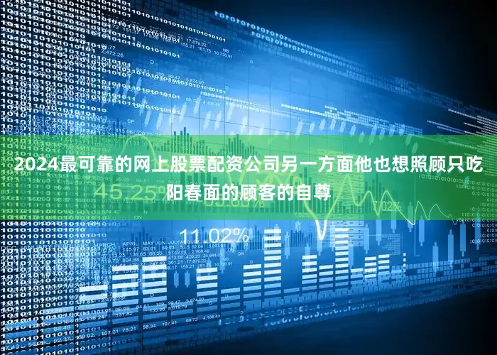 2024最可靠的网上股票配资公司另一方面他也想照顾只吃阳春面的顾客的自尊