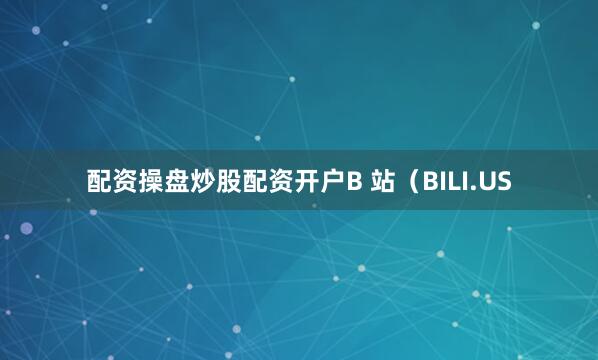 配资操盘炒股配资开户B 站（BILI.US