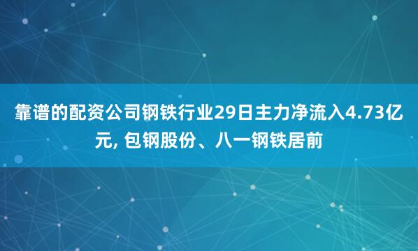 靠谱的配资公司钢铁行业29日主力净流入4.73亿元, 包钢股份、八一钢铁居前
