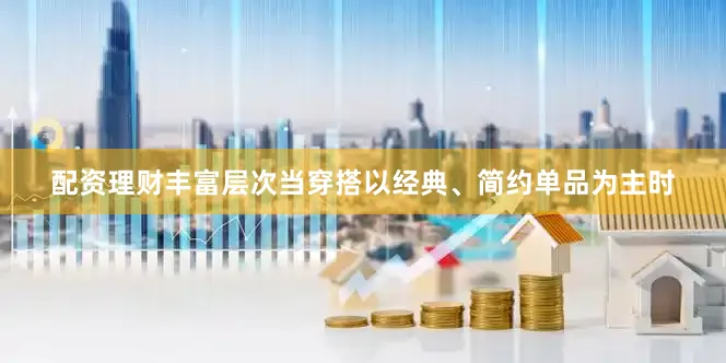 配资理财丰富层次当穿搭以经典、简约单品为主时