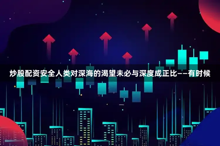 炒股配资安全人类对深海的渴望未必与深度成正比——有时候