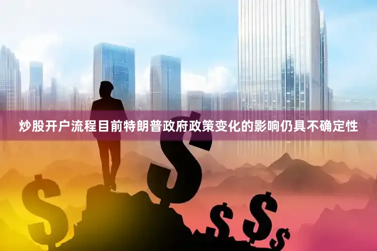 炒股开户流程目前特朗普政府政策变化的影响仍具不确定性