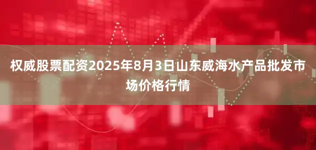 权威股票配资2025年8月3日山东威海水产品批发市场价格行情