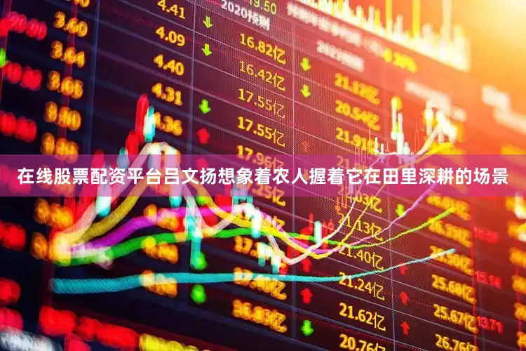 在线股票配资平台吕文扬想象着农人握着它在田里深耕的场景