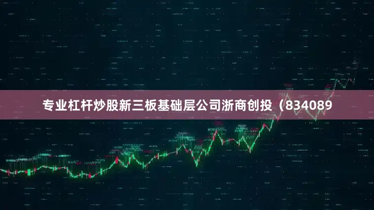 专业杠杆炒股新三板基础层公司浙商创投（834089