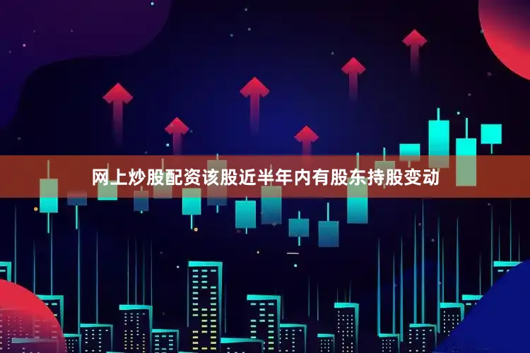 网上炒股配资该股近半年内有股东持股变动
