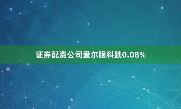 证券配资公司爱尔眼科跌0.08%