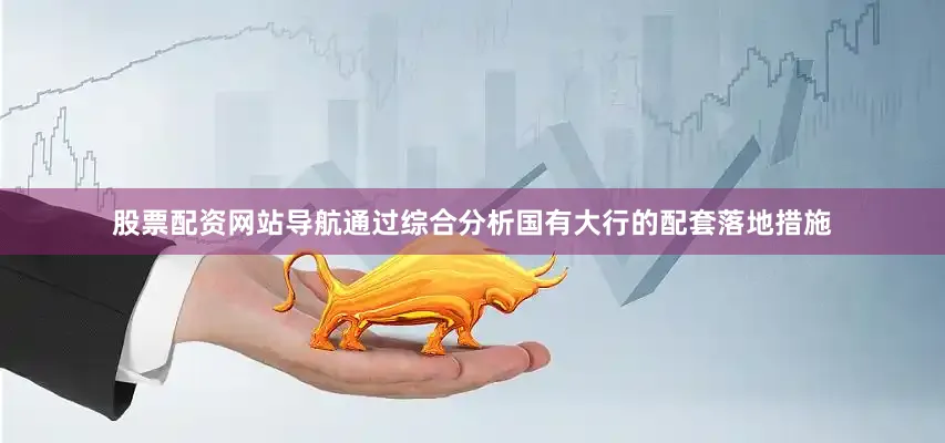 股票配资网站导航通过综合分析国有大行的配套落地措施