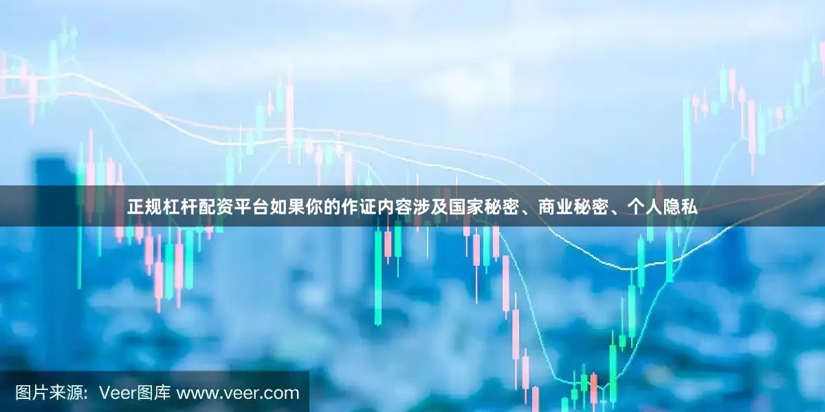 正规杠杆配资平台如果你的作证内容涉及国家秘密、商业秘密、个人隐私