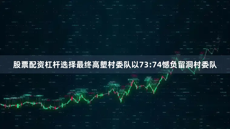 股票配资杠杆选择最终高塱村委队以73:74憾负留洞村委队