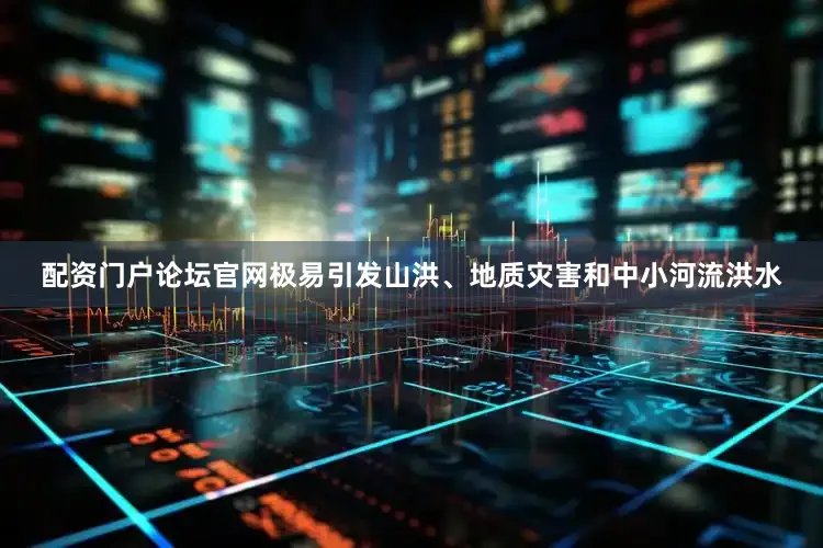 配资门户论坛官网极易引发山洪、地质灾害和中小河流洪水