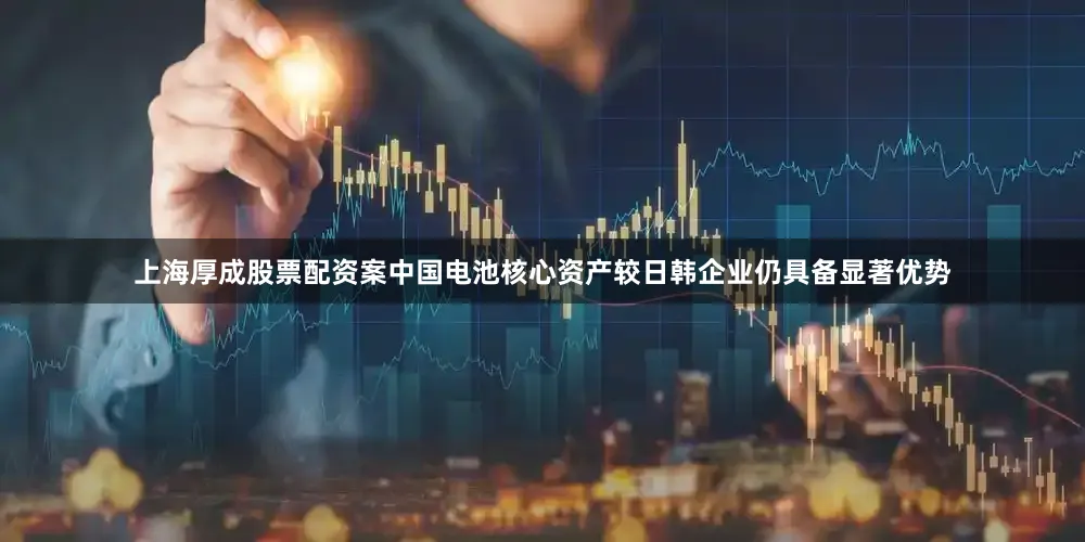 上海厚成股票配资案中国电池核心资产较日韩企业仍具备显著优势