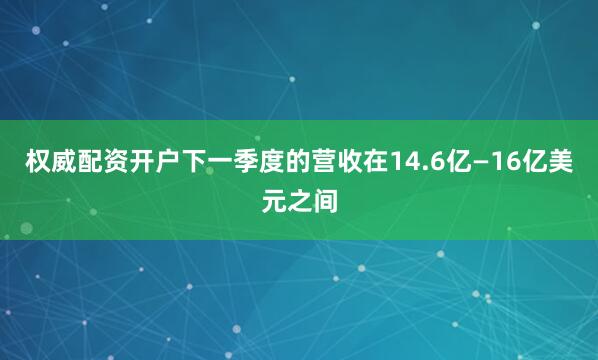 权威配资开户下一季度的营收在14.6亿—16亿美元之间