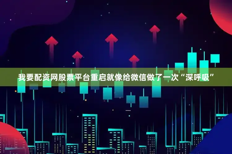 我要配资网股票平台重启就像给微信做了一次“深呼吸”