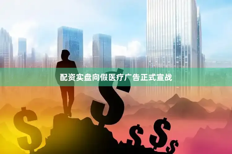 配资实盘向假医疗广告正式宣战