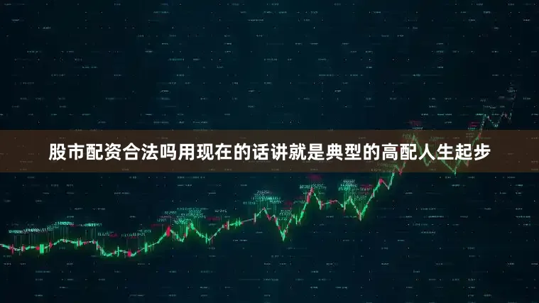 股市配资合法吗用现在的话讲就是典型的高配人生起步
