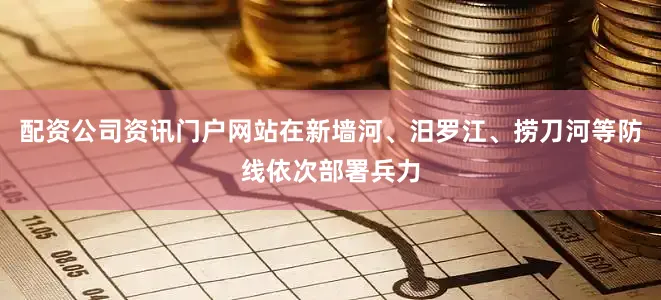 配资公司资讯门户网站在新墙河、汨罗江、捞刀河等防线依次部署兵力