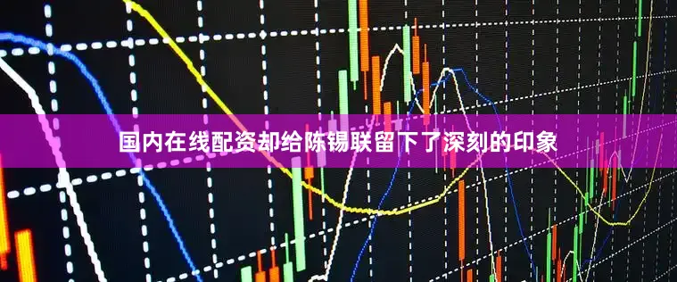 国内在线配资却给陈锡联留下了深刻的印象