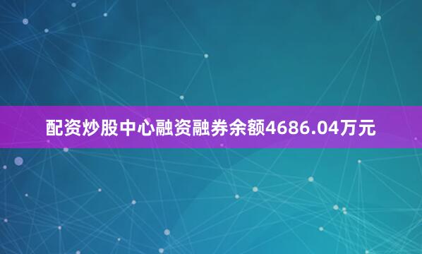 配资炒股中心融资融券余额4686.04万元