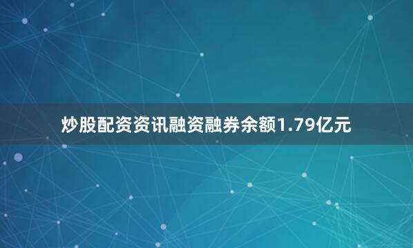 炒股配资资讯融资融券余额1.79亿元