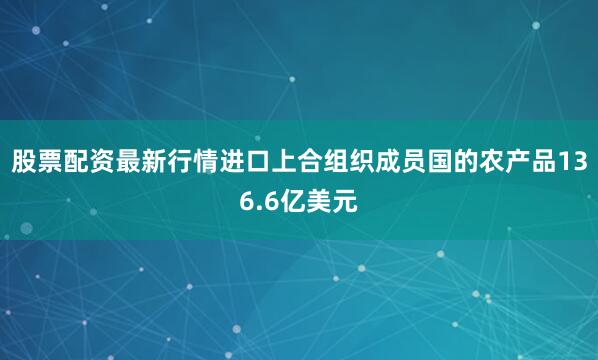 股票配资最新行情进口上合组织成员国的农产品136.6亿美元