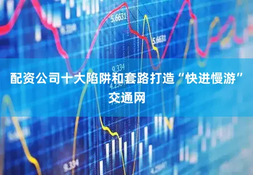 配资公司十大陷阱和套路打造“快进慢游”交通网