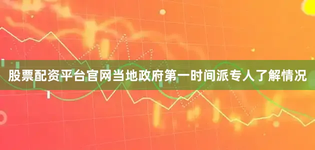 股票配资平台官网当地政府第一时间派专人了解情况