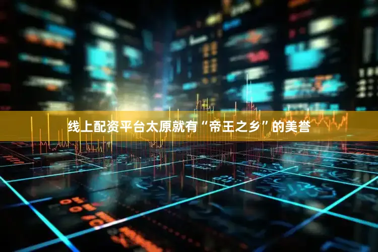 线上配资平台太原就有“帝王之乡”的美誉