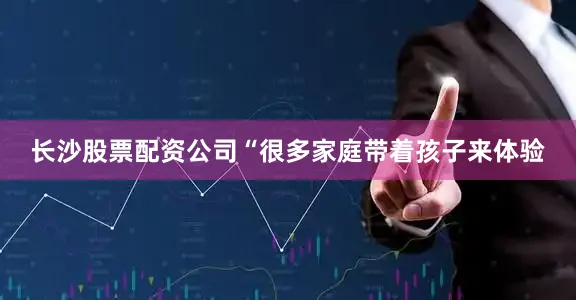 长沙股票配资公司“很多家庭带着孩子来体验