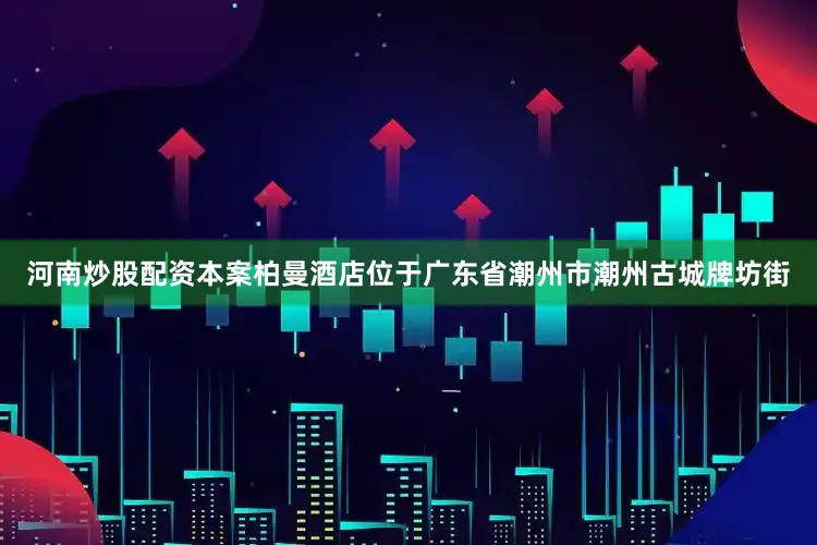 河南炒股配资本案柏曼酒店位于广东省潮州市潮州古城牌坊街