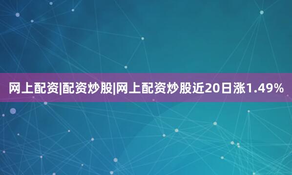 网上配资|配资炒股|网上配资炒股近20日涨1.49%