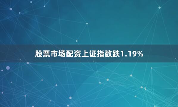 股票市场配资上证指数跌1.19%