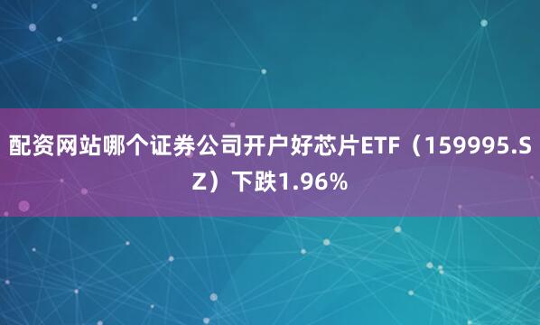 配资网站哪个证券公司开户好芯片ETF(159995.SZ)下跌1.96%