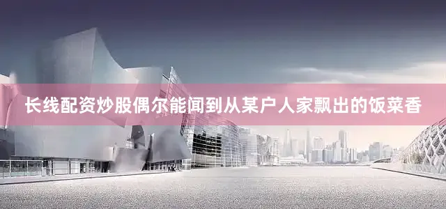 长线配资炒股偶尔能闻到从某户人家飘出的饭菜香
