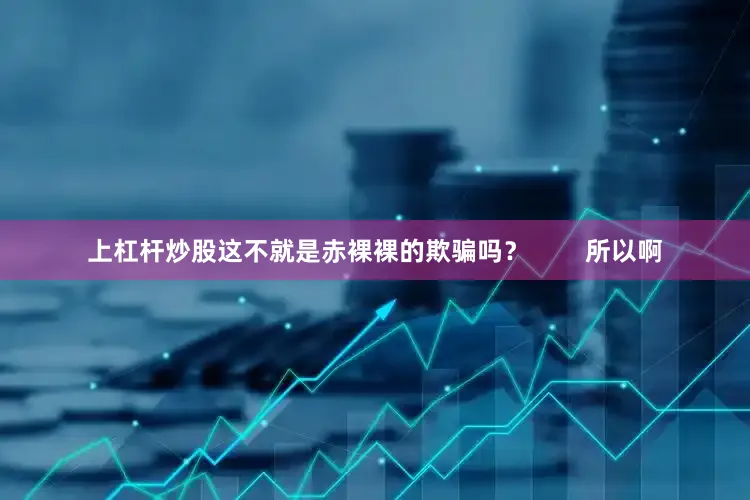 上杠杆炒股这不就是赤裸裸的欺骗吗？        所以啊