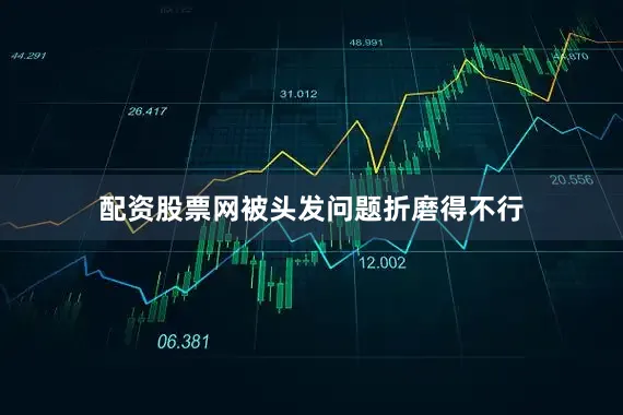 配资股票网被头发问题折磨得不行