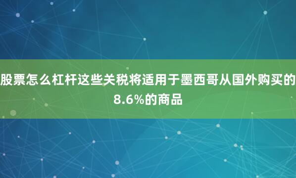 股票怎么杠杆这些关税将适用于墨西哥从国外购买的8.6%的商品