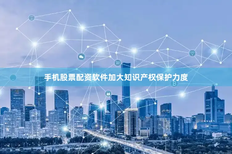 手机股票配资软件加大知识产权保护力度