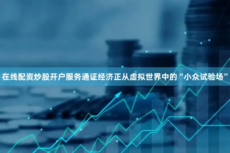 在线配资炒股开户服务通证经济正从虚拟世界中的“小众试验场”