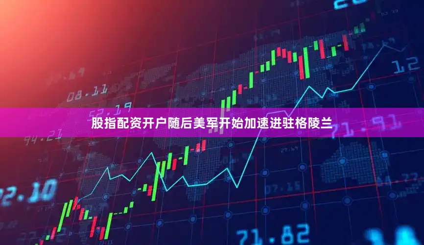 股指配资开户随后美军开始加速进驻格陵兰