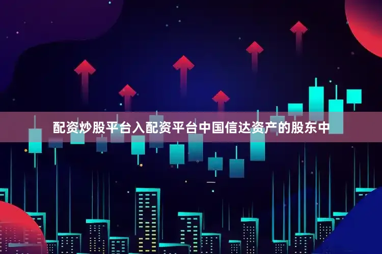 配资炒股平台入配资平台中国信达资产的股东中