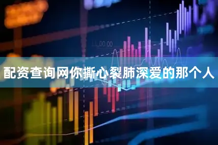 配资查询网你撕心裂肺深爱的那个人