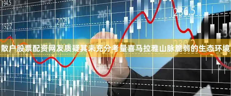 散户股票配资网友质疑其未充分考量喜马拉雅山脉脆弱的生态环境