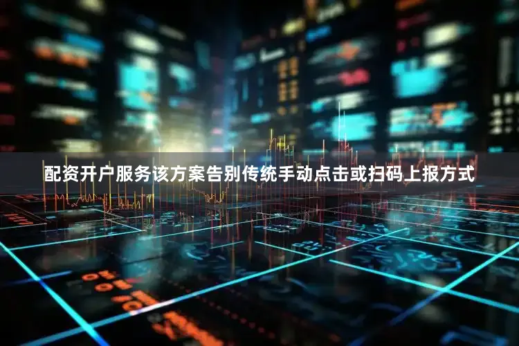 配资开户服务该方案告别传统手动点击或扫码上报方式